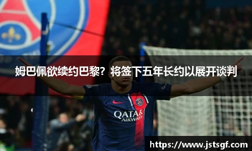 姆巴佩欲续约巴黎？将签下五年长约以展开谈判