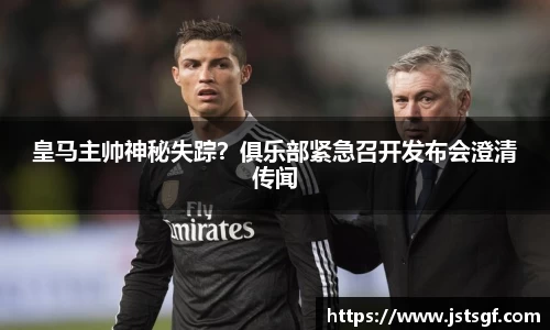 皇马主帅神秘失踪？俱乐部紧急召开发布会澄清传闻