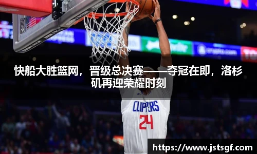 快船大胜篮网，晋级总决赛——夺冠在即，洛杉矶再迎荣耀时刻