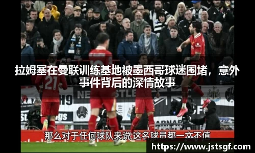 拉姆塞在曼联训练基地被墨西哥球迷围堵，意外事件背后的深情故事