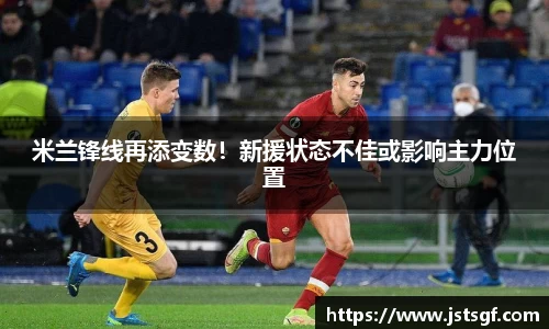 米兰锋线再添变数！新援状态不佳或影响主力位置