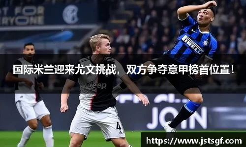 国际米兰迎来尤文挑战，双方争夺意甲榜首位置！