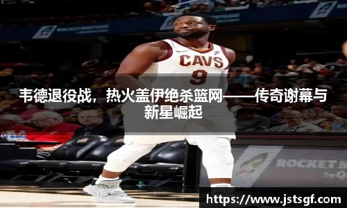 韦德退役战，热火盖伊绝杀篮网——传奇谢幕与新星崛起