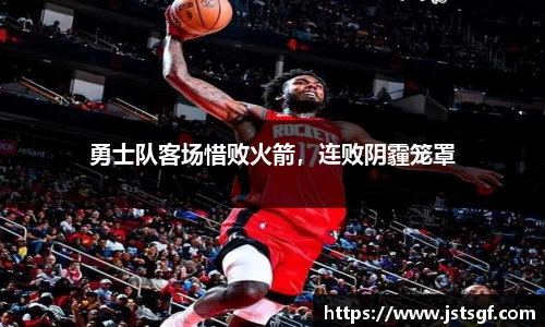 勇士队客场惜败火箭，连败阴霾笼罩