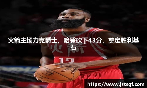 火箭主场力克爵士，哈登砍下43分，奠定胜利基石