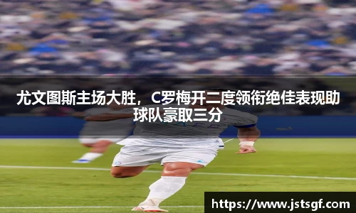 尤文图斯主场大胜，C罗梅开二度领衔绝佳表现助球队豪取三分