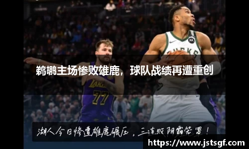 鹈鹕主场惨败雄鹿，球队战绩再遭重创