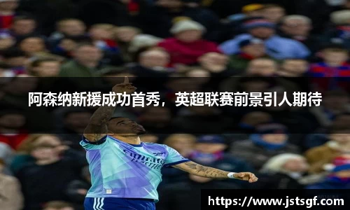 阿森纳新援成功首秀，英超联赛前景引人期待