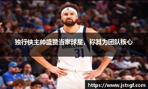 独行侠主帅盛赞当家球星，称其为团队核心