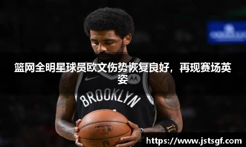 篮网全明星球员欧文伤势恢复良好，再现赛场英姿
