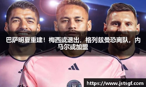 巴萨明夏重建！梅西或退出，格列兹曼恐离队，内马尔或加盟