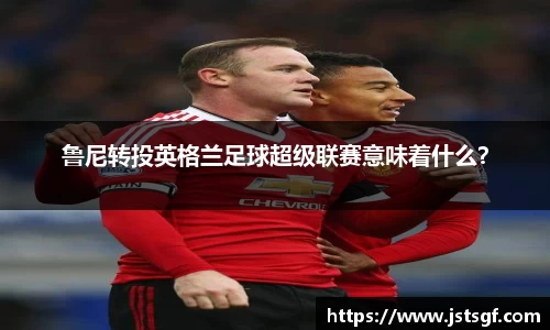 鲁尼转投英格兰足球超级联赛意味着什么？