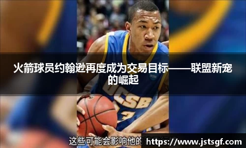 火箭球员约翰逊再度成为交易目标——联盟新宠的崛起
