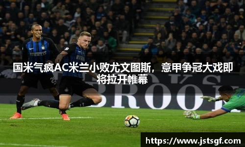 国米气疯AC米兰小败尤文图斯，意甲争冠大戏即将拉开帷幕