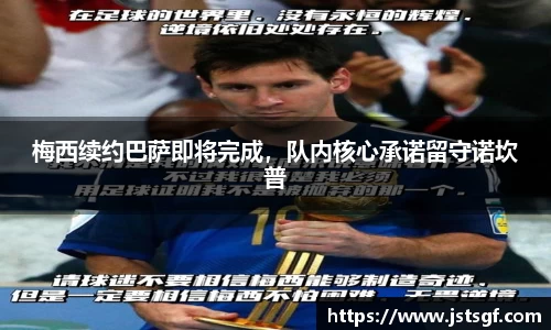 梅西续约巴萨即将完成，队内核心承诺留守诺坎普