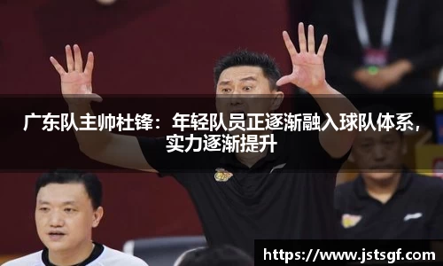 广东队主帅杜锋：年轻队员正逐渐融入球队体系，实力逐渐提升