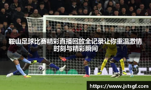 鞍山足球比赛精彩直播回放全记录让你重温激情时刻与精彩瞬间