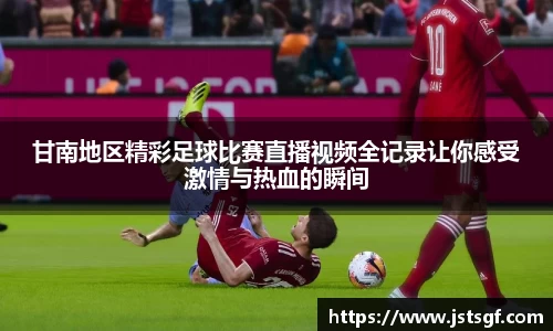 甘南地区精彩足球比赛直播视频全记录让你感受激情与热血的瞬间