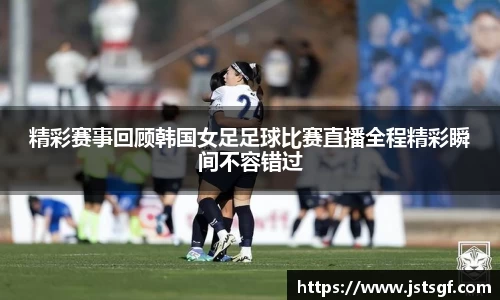 精彩赛事回顾韩国女足足球比赛直播全程精彩瞬间不容错过