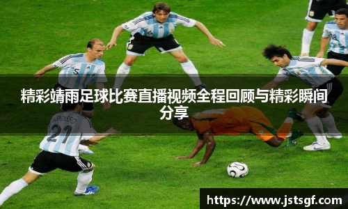 精彩靖雨足球比赛直播视频全程回顾与精彩瞬间分享