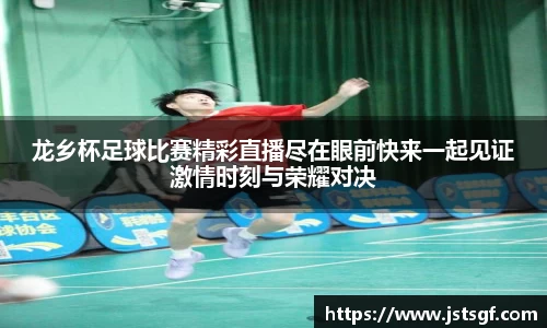龙乡杯足球比赛精彩直播尽在眼前快来一起见证激情时刻与荣耀对决