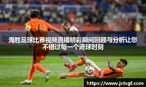 海胜足球比赛视频直播精彩瞬间回顾与分析让您不错过每一个进球时刻