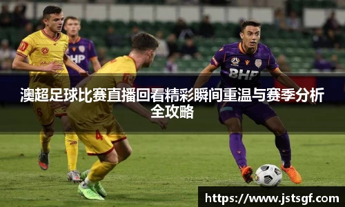 澳超足球比赛直播回看精彩瞬间重温与赛季分析全攻略