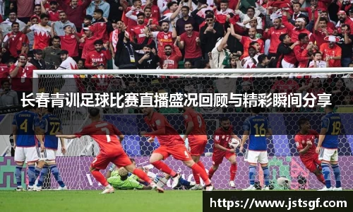 长春青训足球比赛直播盛况回顾与精彩瞬间分享