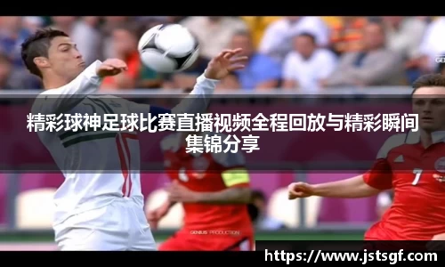 精彩球神足球比赛直播视频全程回放与精彩瞬间集锦分享