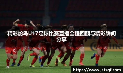 精彩鸵鸟U17足球比赛直播全程回顾与精彩瞬间分享