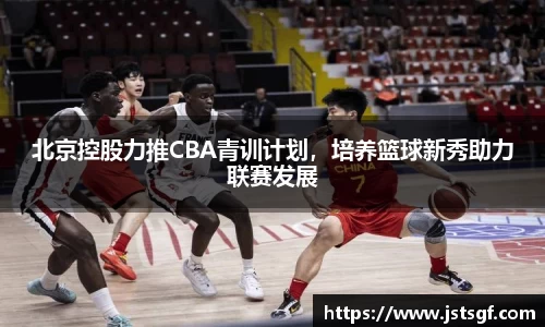 北京控股力推CBA青训计划，培养篮球新秀助力联赛发展