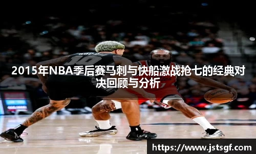 2015年NBA季后赛马刺与快船激战抢七的经典对决回顾与分析