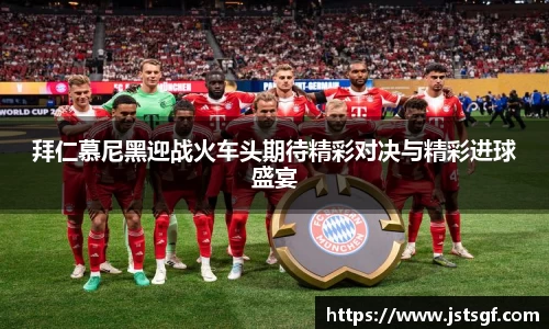 拜仁慕尼黑迎战火车头期待精彩对决与精彩进球盛宴